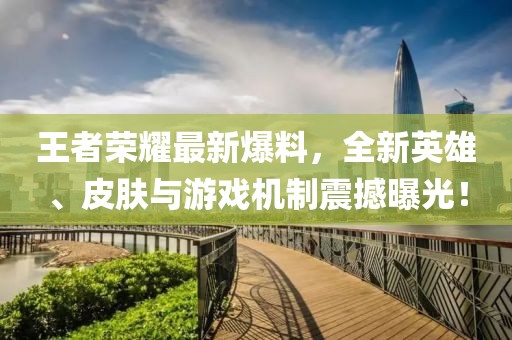 王者榮耀最新爆料，全新英雄、皮膚與游戲機制震撼曝光！