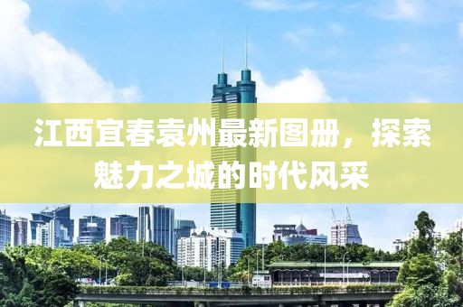 江西宜春袁州最新圖冊，探索魅力之城的時代風采