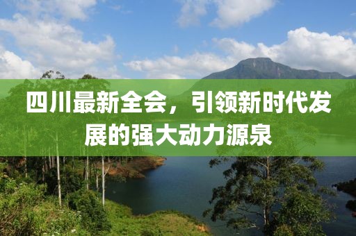 四川最新全會，引領(lǐng)新時代發(fā)展的強(qiáng)大動力源泉