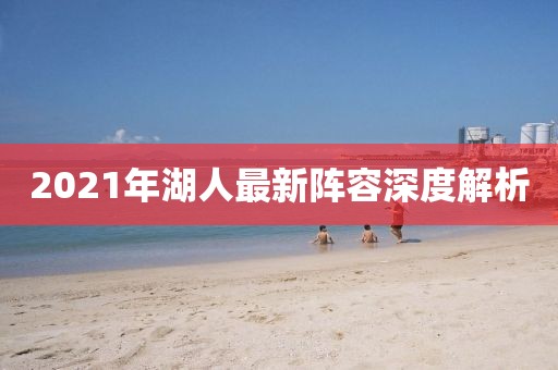 2021年湖人最新陣容深度解析
