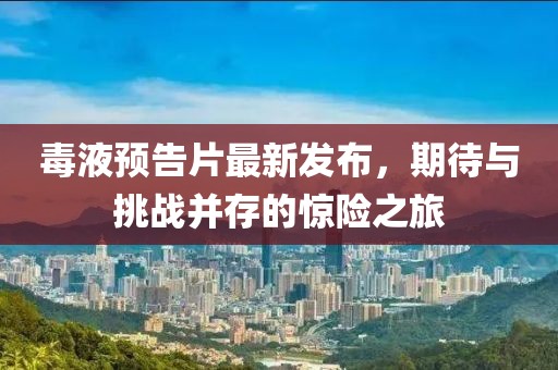 毒液預(yù)告片最新發(fā)布，期待與挑戰(zhàn)并存的驚險(xiǎn)之旅
