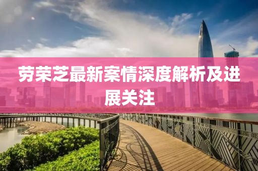 勞榮芝最新案情深度解析及進展關(guān)注