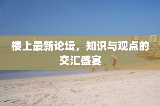 樓上最新論壇，知識(shí)與觀(guān)點(diǎn)的交匯盛宴