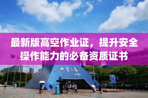 最新版高空作業(yè)證，提升安全操作能力的必備資質(zhì)證書
