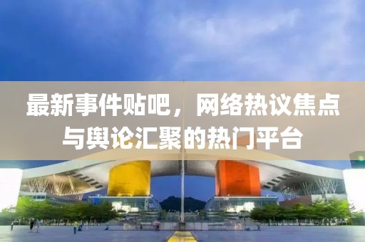 最新事件貼吧，網(wǎng)絡(luò)熱議焦點與輿論匯聚的熱門平臺