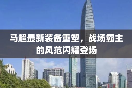 馬超最新裝備重塑，戰(zhàn)場霸主的風(fēng)范閃耀登場