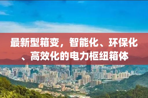 最新型箱變，智能化、環(huán)?；?、高效化的電力樞紐箱體