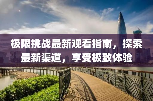 極限挑戰(zhàn)最新觀看指南，探索最新渠道，享受極致體驗