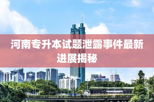 河南專(zhuān)升本試題泄露事件最新進(jìn)展揭秘