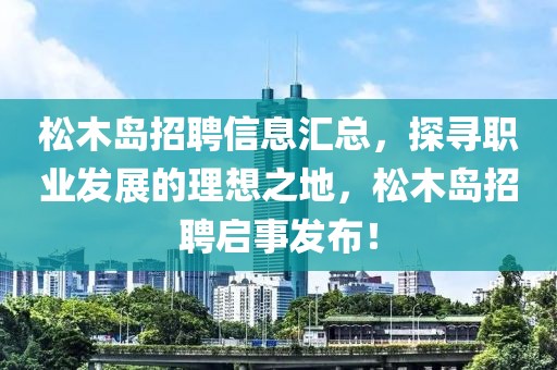 松木島招聘信息匯總，探尋職業(yè)發(fā)展的理想之地，松木島招聘啟事發(fā)布！