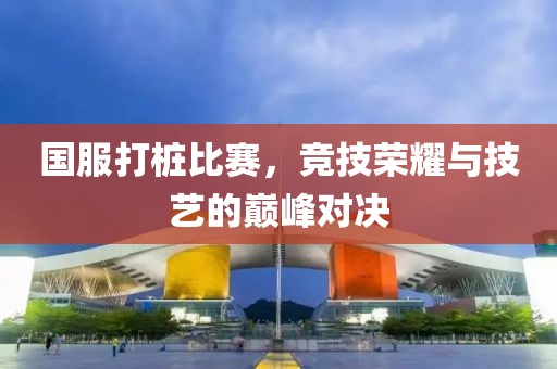 國(guó)服打樁比賽，競(jìng)技榮耀與技藝的巔峰對(duì)決