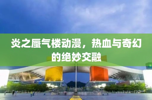 炎之蜃氣樓動(dòng)漫，熱血與奇幻的絕妙交融