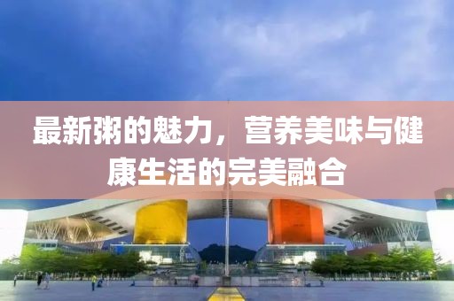 最新粥的魅力，營養(yǎng)美味與健康生活的完美融合