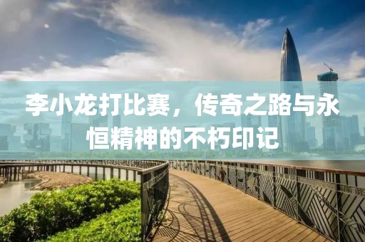 李小龍打比賽，傳奇之路與永恒精神的不朽印記