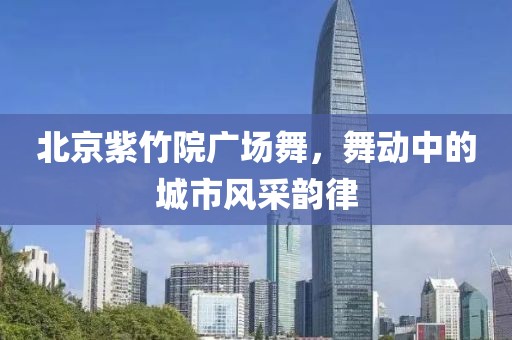 北京紫竹院廣場舞，舞動中的城市風采韻律
