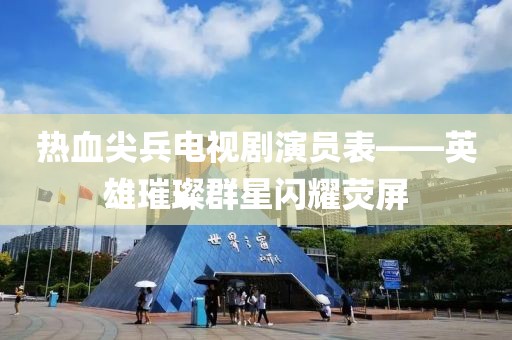 熱血尖兵電視劇演員表——英雄璀璨群星閃耀熒屏