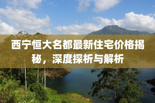 西寧恒大名都最新住宅價(jià)格揭秘，深度探析與解析