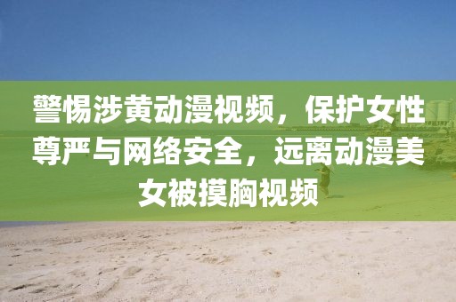 警惕涉黃動(dòng)漫視頻，保護(hù)女性尊嚴(yán)與網(wǎng)絡(luò)安全，遠(yuǎn)離動(dòng)漫美女被摸胸視頻