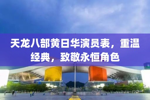 天龍八部黃日華演員表，重溫經(jīng)典，致敬永恒角色