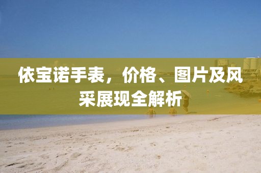 依寶諾手表，價(jià)格、圖片及風(fēng)采展現(xiàn)全解析