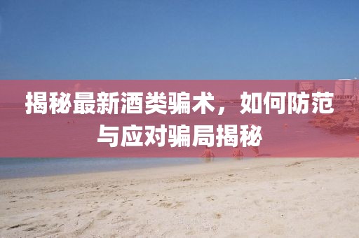 揭秘最新酒類騙術(shù)，如何防范與應(yīng)對(duì)騙局揭秘