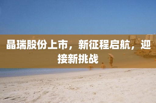 晶瑞股份上市，新征程啟航，迎接新挑戰(zhàn)