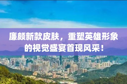 廉頗新款皮膚，重塑英雄形象的視覺盛宴首現(xiàn)風(fēng)采！