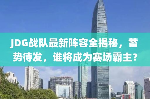JDG戰(zhàn)隊最新陣容全揭秘，蓄勢待發(fā)，誰將成為賽場霸主？