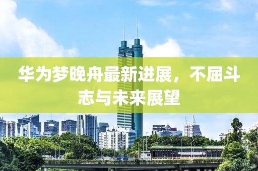 華為夢(mèng)晚舟最新進(jìn)展，不屈斗志與未來(lái)展望