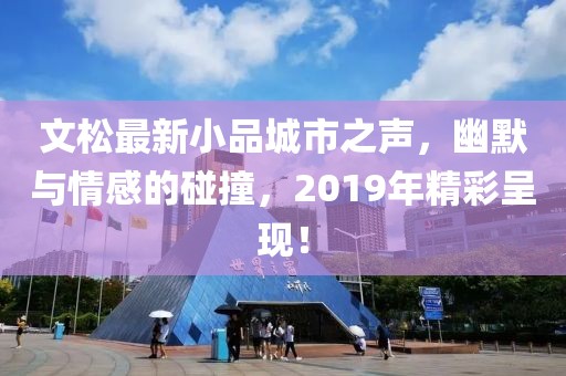 文松最新小品城市之聲，幽默與情感的碰撞，2019年精彩呈現(xiàn)！