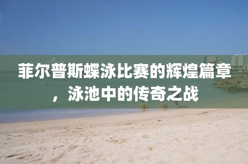 菲爾普斯蝶泳比賽的輝煌篇章，泳池中的傳奇之戰(zhàn)
