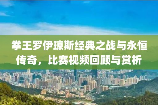 拳王羅伊瓊斯經典之戰(zhàn)與永恒傳奇，比賽視頻回顧與賞析
