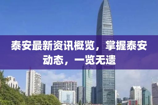 泰安最新資訊概覽，掌握泰安動態(tài)，一覽無遺